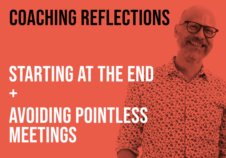 Starting at the End + Avoiding Pointless Meetings